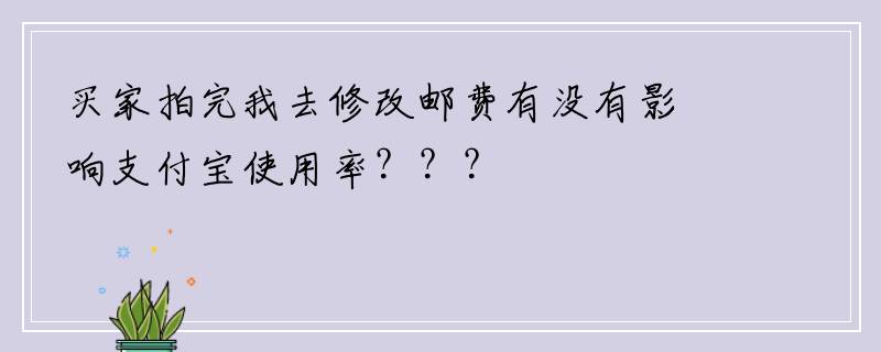 买家拍完我去修改邮费有没有影响支付宝使用率？？？