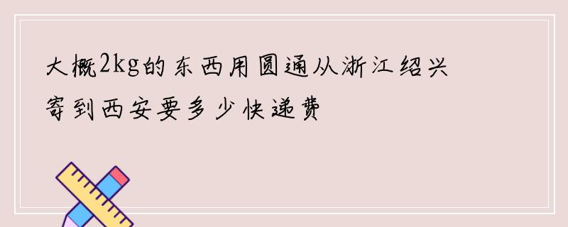 大概2kg的东西用圆通从浙江绍兴寄到西安要多少快递费