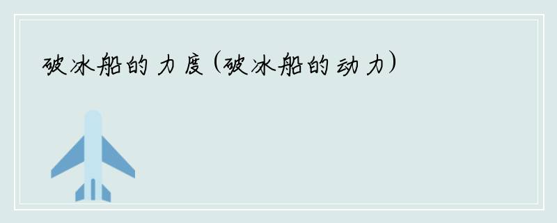 破冰船的力度(破冰船的动力)