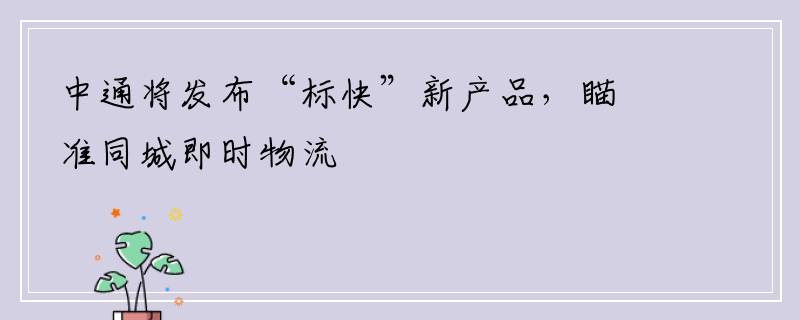 中通将发布“标快”新产品，瞄准同城即时物流