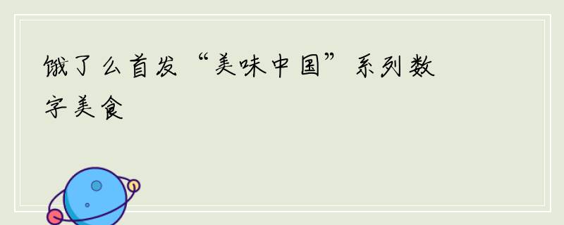 饿了么首发“美味中国”系列数字美食