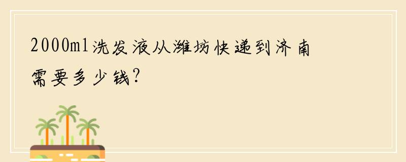 2000ml洗发液从潍坊快递到济南需要多少钱？