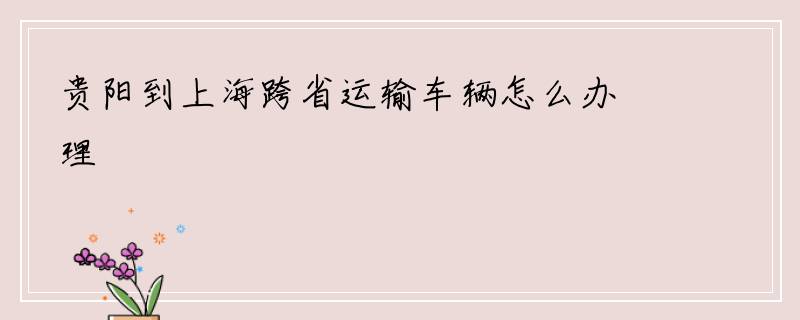 贵阳到上海跨省运输车辆怎么办理