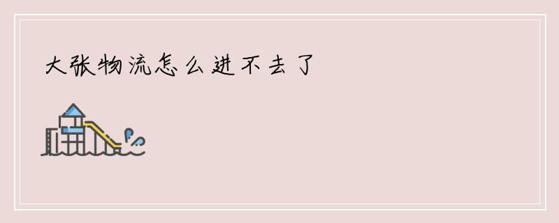大张物流怎么进不去了
