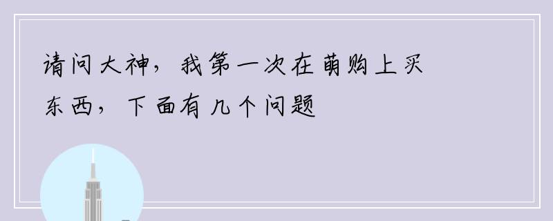 请问大神，我第一次在萌购上买东西，下面有几个问题