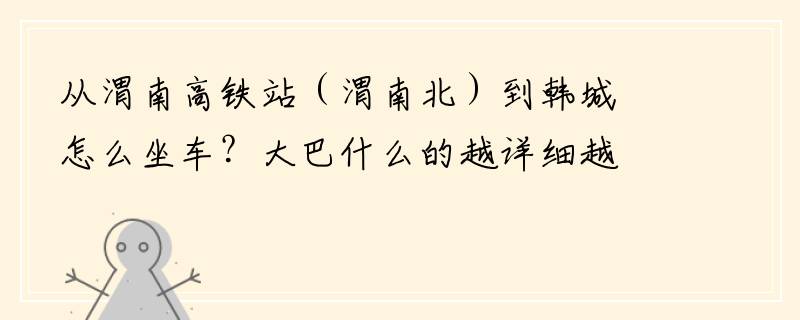 从渭南高铁站（渭南北）到韩城怎么坐车？大巴什么的越详细越好