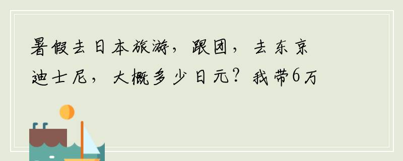 暑假去日本旅游，跟团，去东京迪士尼，大概多少日元？我带6万日元，不知道够不够