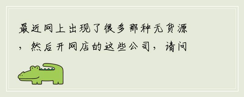 最近网上出现了很多那种无货源，然后开网店的这些公司，请问是真的吗？