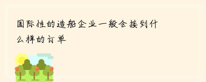 国际性的造船企业一般会接到什么样的订单