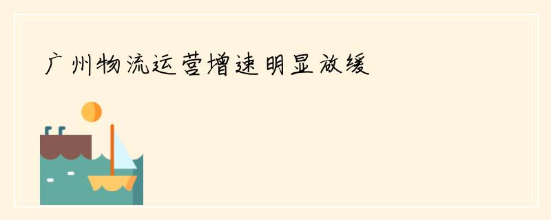 广州物流运营增速明显放缓