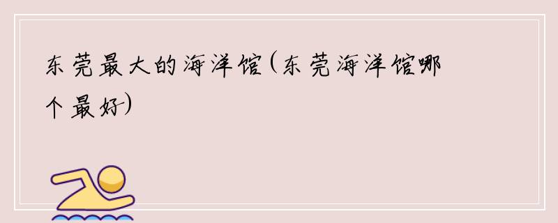 东莞最大的海洋馆(东莞海洋馆哪个最好)
