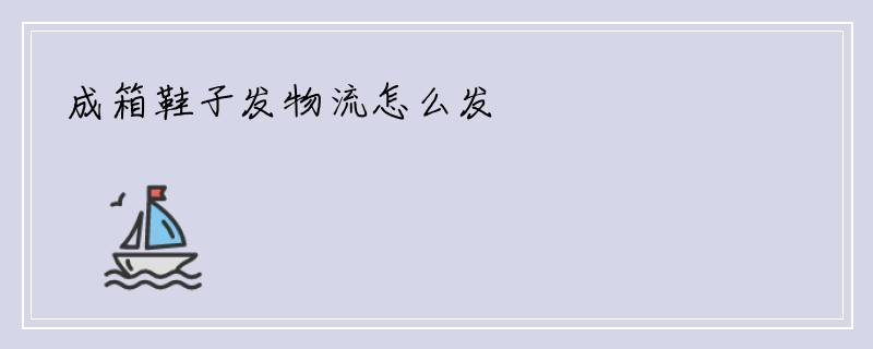 成箱鞋子发物流怎么发