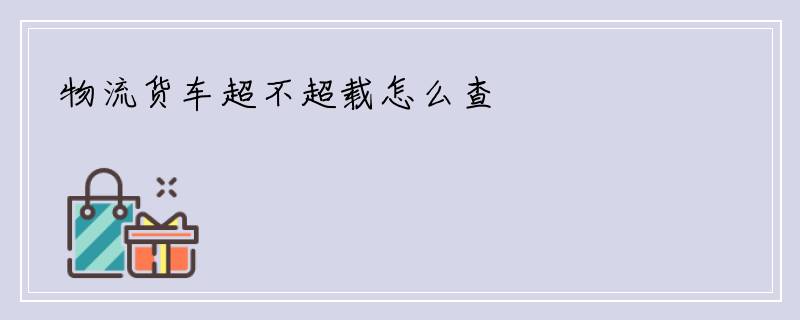 物流货车超不超载怎么查