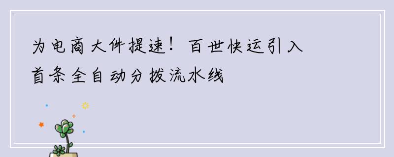 为电商大件提速！百世快运引入首条全自动分拨流水线
