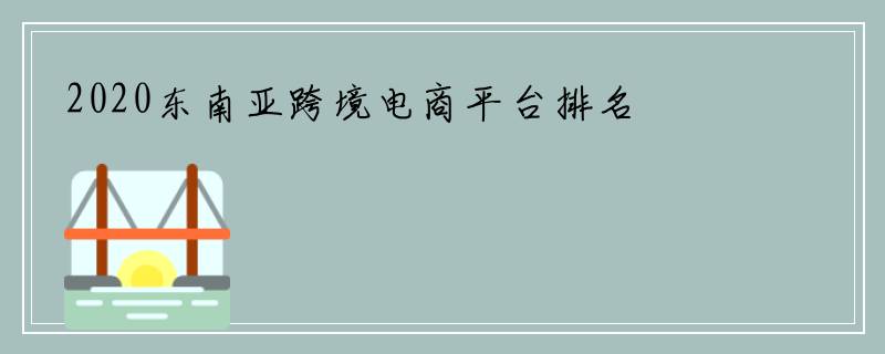 2020东南亚跨境电商平台排名