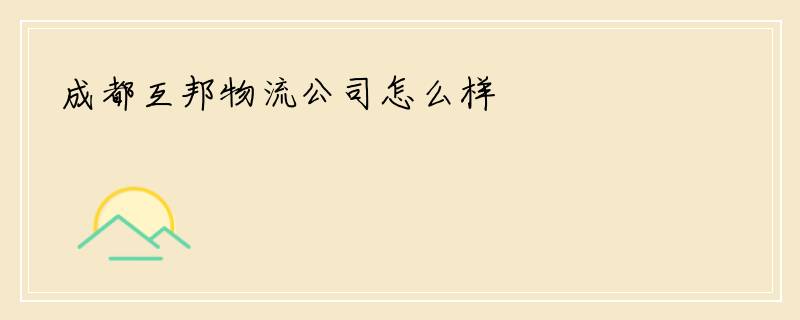 成都互邦物流公司怎么样