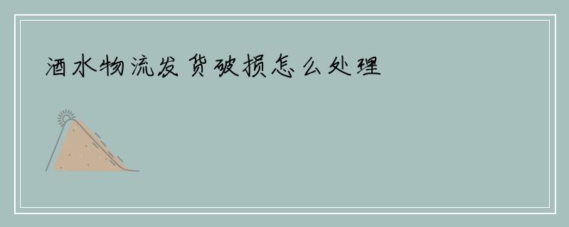 酒水物流发货破损怎么处理