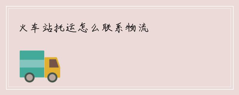 火车站托运怎么联系物流