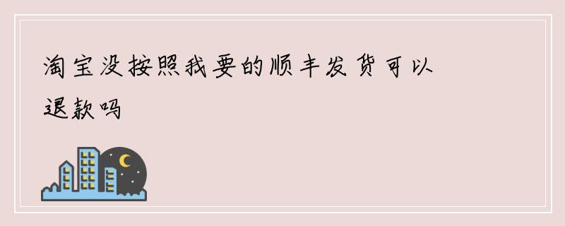 淘宝没按照我要的顺丰发货可以退款吗