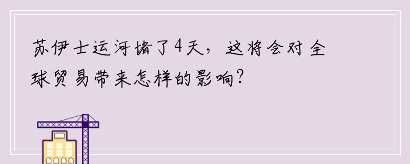 苏伊士运河堵了4天，这将会对全球贸易带来怎样的影响？