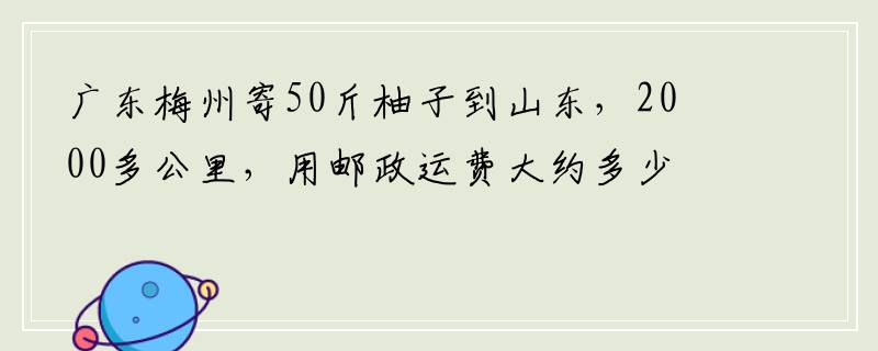 广东梅州寄50斤柚子到山东，2000多公里，用邮政运费大约多少？