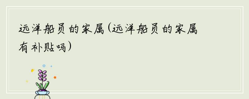 远洋船员的家属(远洋船员的家属有补贴吗)