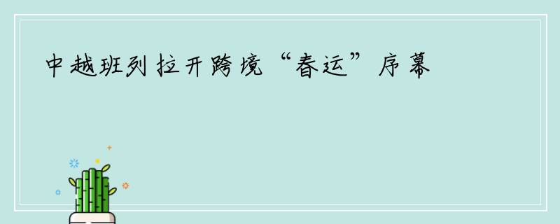 中越班列拉开跨境“春运”序幕