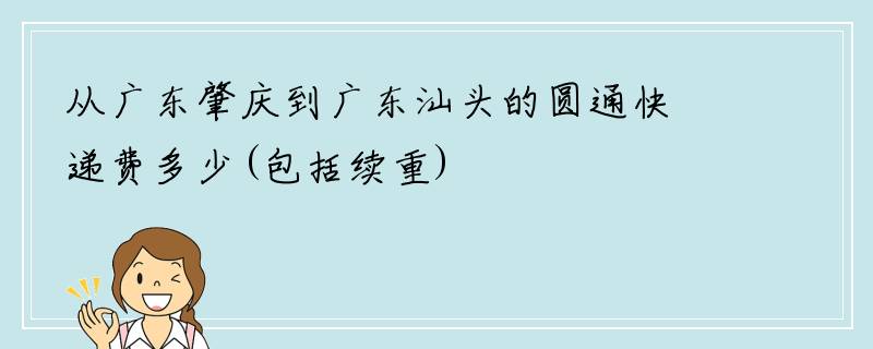 从广东肇庆到广东汕头的圆通快递费多少(包括续重)