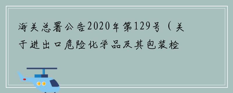 海关总署公告2020年第129号（关于进出口危险化学品及其包装检验监管有关问题的公告 ）