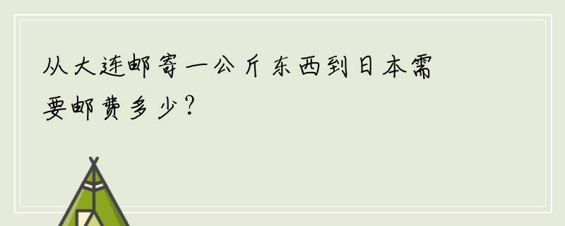 从大连邮寄一公斤东西到日本需要邮费多少？