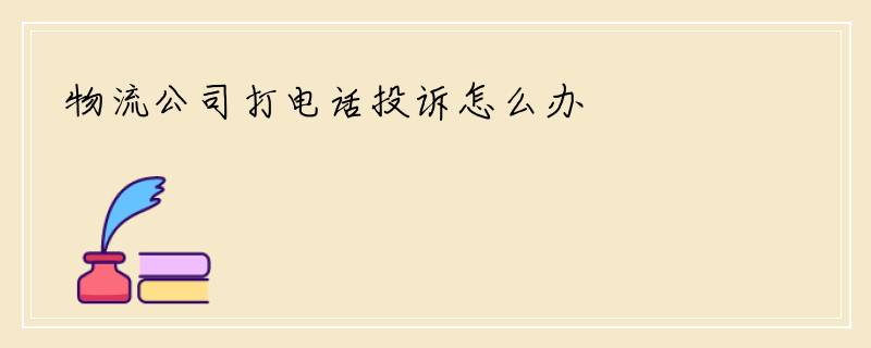 物流公司打电话投诉怎么办