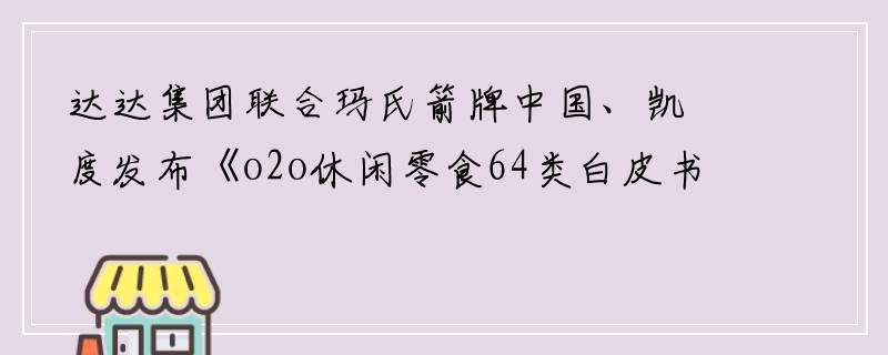 达达集团联合玛氏箭牌中国、凯度发布《o2o休闲零食64类白皮书》