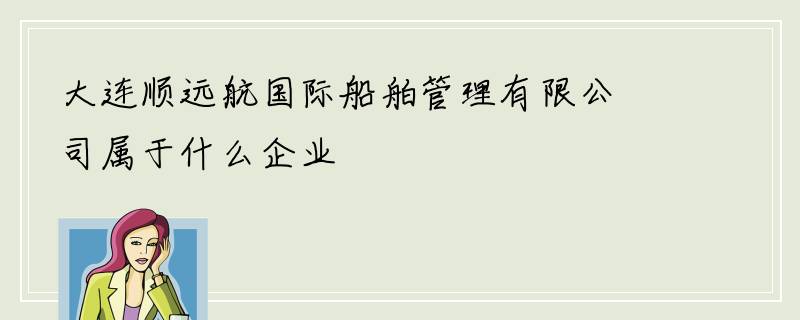 大连顺远航国际船舶管理有限公司属于什么企业