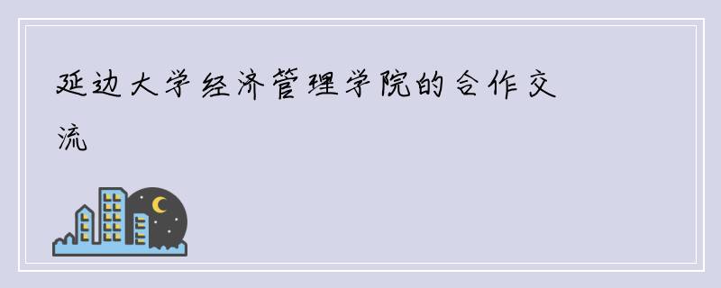 延边大学经济管理学院的合作交流