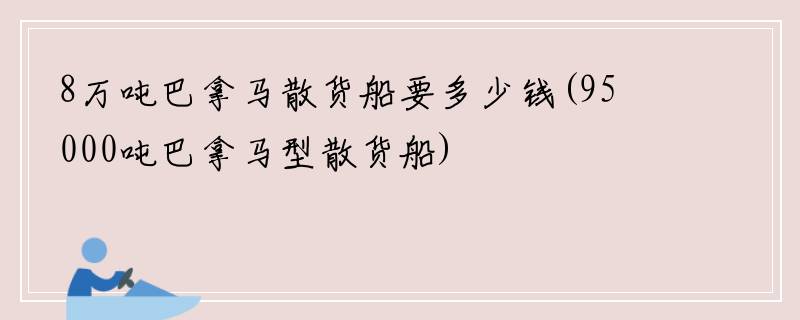 8万吨巴拿马散货船要多少钱(95000吨巴拿马型散货船)