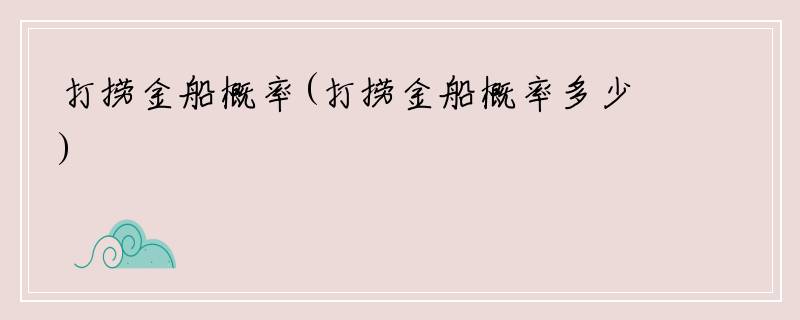 打捞金船概率(打捞金船概率多少)