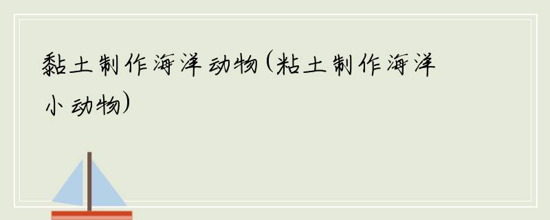 黏土制作海洋动物(粘土制作海洋小动物)