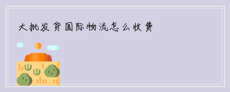 大批发货国际物流怎么收费