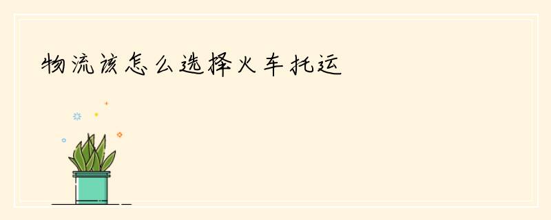 物流该怎么选择火车托运