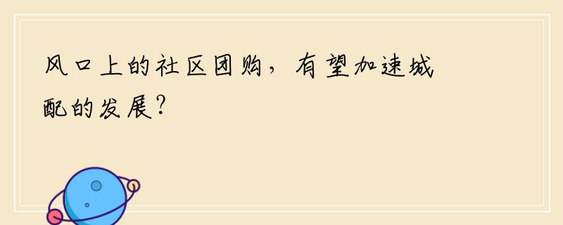 风口上的社区团购，有望加速城配的发展？