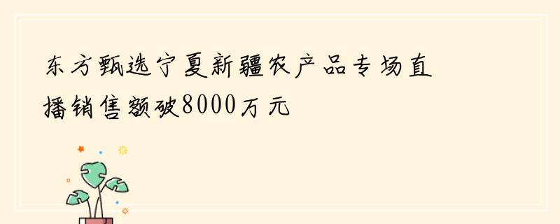 东方甄选宁夏新疆农产品专场直播销售额破8000万元