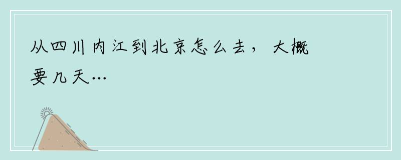 从四川内江到北京怎么去，大概要几天…