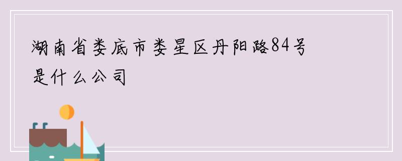 湖南省娄底市娄星区丹阳路84号是什么公司