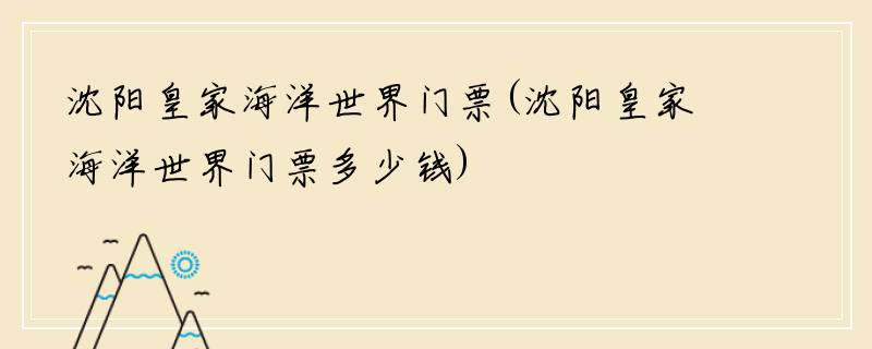 沈阳皇家海洋世界门票(沈阳皇家海洋世界门票多少钱)