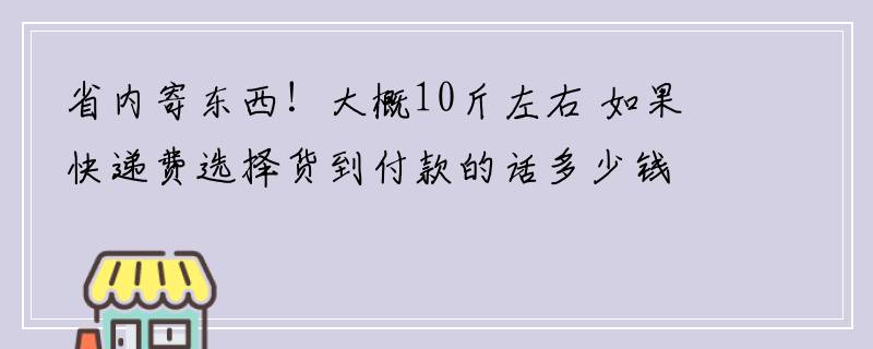 省内寄东西！大概10斤左右 如果快递费选择货到付款的话多少钱？