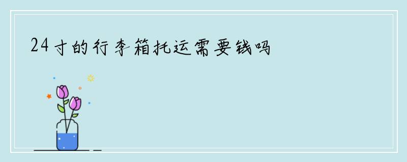 24寸的行李箱托运需要钱吗