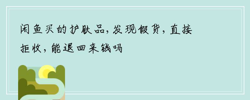 闲鱼买的护肤品,发现假货,直接拒收,能退回来钱吗