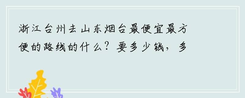 浙江台州去山东烟台最便宜最方便的路线的什么？要多少钱，多久能到，谢谢