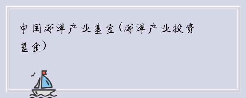 中国海洋产业基金(海洋产业投资基金)