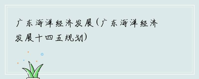 广东海洋经济发展(广东海洋经济发展十四五规划)